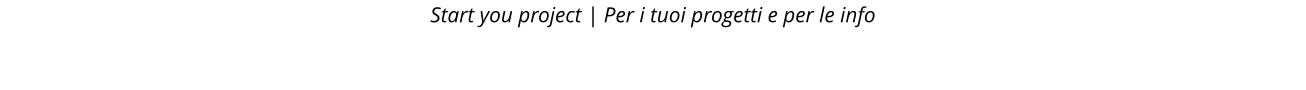 Start you project | Per i tuoi progetti e per le info